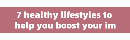 7 healthy lifestyles to help you boost your immune system