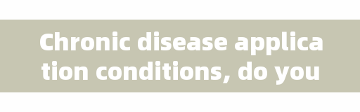 Chronic disease application conditions, do you understand?