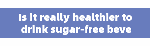 Is it really healthier to drink sugar-free beverages?