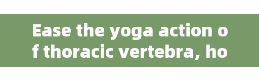 Ease the yoga action of thoracic vertebra, how to correct driving hunchback?