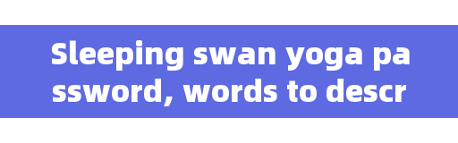 Sleeping swan yoga password, words to describe yoga posture?