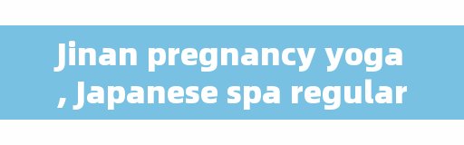Jinan pregnancy yoga, Japanese spa regular?