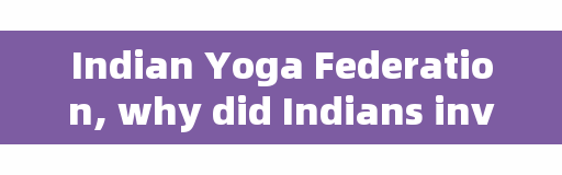 Indian Yoga Federation, why did Indians invent yoga?