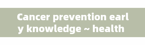 Cancer prevention early knowledge ~ health is the most important