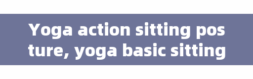 Yoga action sitting posture, yoga basic sitting posture lotus sitting picture detailed explanation?