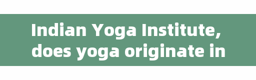 Indian Yoga Institute, does yoga originate in India?