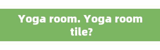 Yoga room. Yoga room tile?