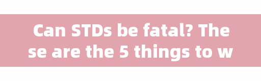 Can STDs be fatal? These are the 5 things to watch out for when you get an STD! Hope to know