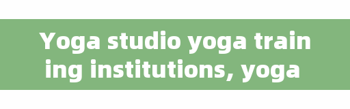Yoga studio yoga training institutions, yoga training training which is good?