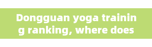 Dongguan yoga training ranking, where does Dongguan have better dance training?