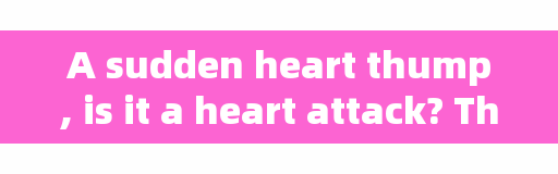 A sudden heart thump, is it a heart attack? The causes have been summarized, self-examination