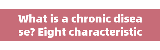What is a chronic disease? Eight characteristics to help you understand the chronic disease