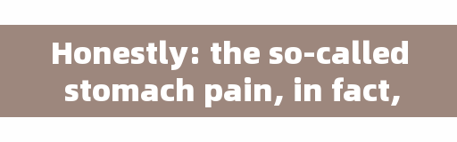 Honestly: the so-called stomach pain, in fact, there are 3 reasons at play