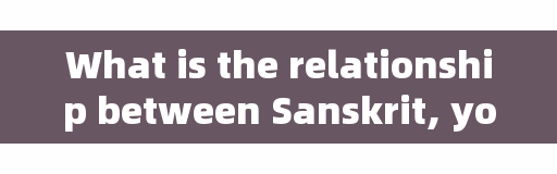 What is the relationship between Sanskrit, yoga and Sanskrit?