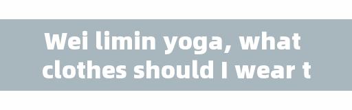Wei limin yoga, what clothes should I wear to practice yoga?