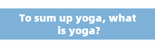 To sum up yoga, what is yoga?