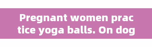 Pregnant women practice yoga balls. On dog days, pregnant mothers have a small stove in their belly. Can beer, chilled water and ice cream be eaten?