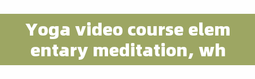 Yoga video course elementary meditation, what is meditation? How to meditate? Specific steps?