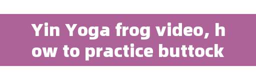 Yin Yoga frog video, how to practice buttocks?