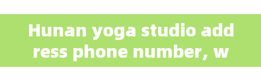 Hunan yoga studio address phone number, wearing a short skirt 