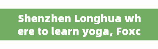 Shenzhen Longhua where to learn yoga, Foxconn gym opening hours?