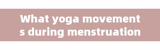 What yoga movements during menstruation, girls with dysmenorrhea, which menstrual sequences of yoga can be practiced to relieve and repair the body?