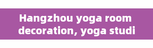 Hangzhou yoga room decoration, yoga studio decoration fee is usually how much?