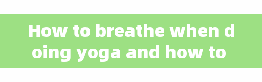 How to breathe when doing yoga and how to breathe when doing yoga meditation?