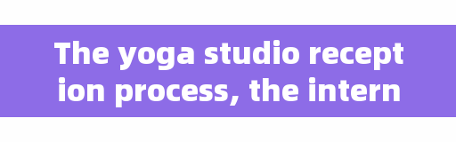 The yoga studio reception process, the internship content of the internship in the yoga studio?