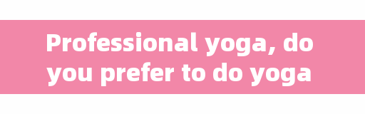 Professional yoga, do you prefer to do yoga at home or go to a professional yoga studio? Why?