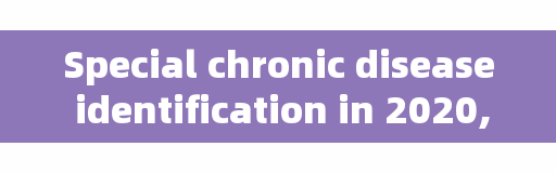 Special chronic disease identification in 2020, you want to know all here