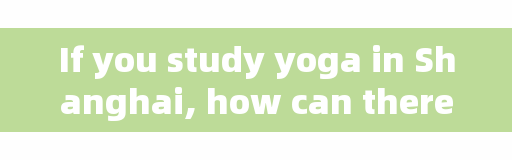 If you study yoga in Shanghai, how can there be good yoga training in Shanghai?