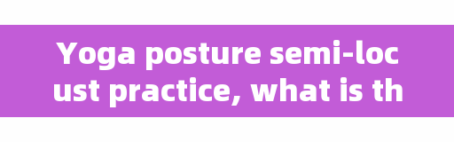 Yoga posture semi-locust practice, what is the method of slimming belly?