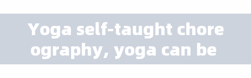 Yoga self-taught choreography, yoga can be self-taught?