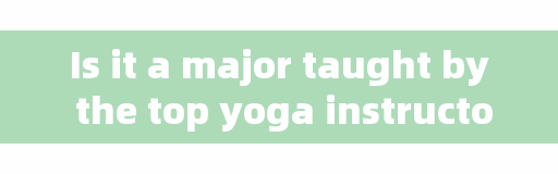 Is it a major taught by the top yoga instructor and drunken yoga teacher in China?