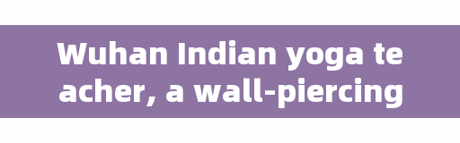 Wuhan Indian yoga teacher, a wall-piercing Indian yoga teacher, was finally killed inside the wall.