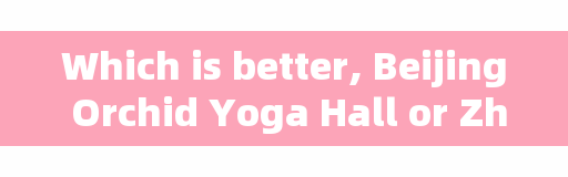 Which is better, Beijing Orchid Yoga Hall or Zhuhai Gym?