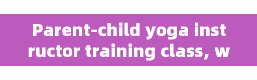 Parent-child yoga instructor training class, which is better for parent-child swimming, Runge or Haifan?