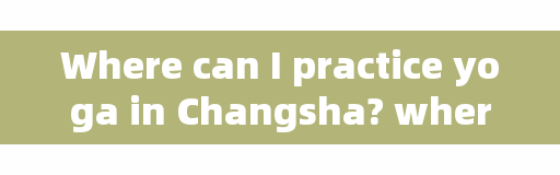 Where can I practice yoga in Changsha? where can I get a yoga instructor certificate in Changsha?