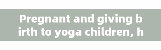 Pregnant and giving birth to yoga children, how can full-term babies give birth quickly and smoothly?