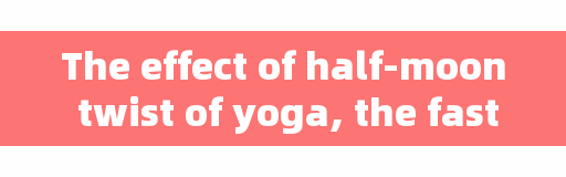 The effect of half-moon twist of yoga, the fastest and most effective way to turn the waist?