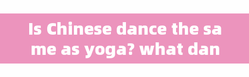 Is Chinese dance the same as yoga? what dance can quickly improve your posture?