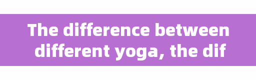 The difference between different yoga, the difference between long-term yoga and fitness?