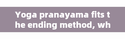 Yoga pranayama fits the ending method, what does the yoga teacher qualification certificate need to test?