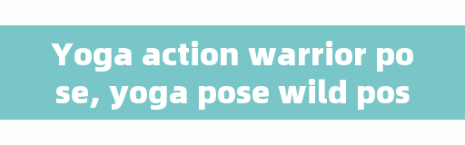 Yoga action warrior pose, yoga pose wild pose should be done? What are the essentials of the pose?