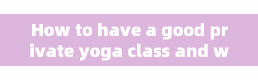 How to have a good private yoga class and what should be prepared for the first private class?