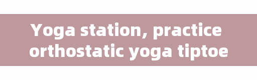 Yoga station, practice orthostatic yoga tiptoe movement foot can not stand how to do?