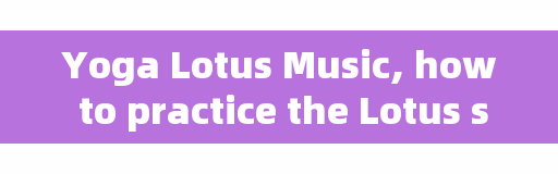 Yoga Lotus Music, how to practice the Lotus seat of Yoga?