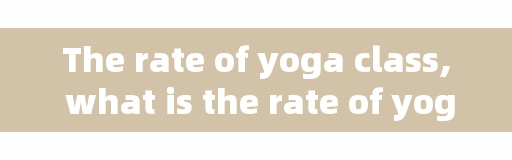 The rate of yoga class, what is the rate of yoga studio?