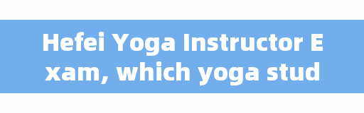 Hefei Yoga Instructor Exam, which yoga studio in Hefei is better?